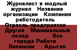 Журналист в модный журнал › Название организации ­ Компания-работодатель › Отрасль предприятия ­ Другое › Минимальный оклад ­ 30 000 - Все города Работа » Вакансии   . Адыгея респ.,Адыгейск г.